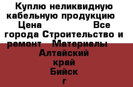 Куплю неликвидную кабельную продукцию › Цена ­ 1 900 000 - Все города Строительство и ремонт » Материалы   . Алтайский край,Бийск г.